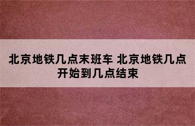 北京地铁几点末班车 北京地铁几点开始到几点结束